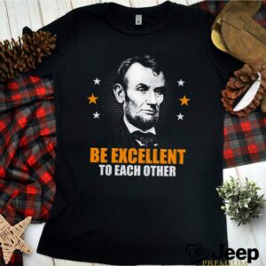 Abraham Lincoln be excellent to each other hoodie, sweater, longsleeve, shirt v-neck, t-shirt 3 Shirt, hoodie, sweater, long sleeve and tank top