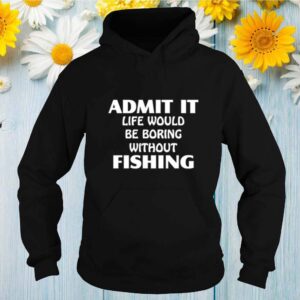 Admit it life would be boring without fishing hoodie, sweater, longsleeve, shirt v-neck, t-shirt