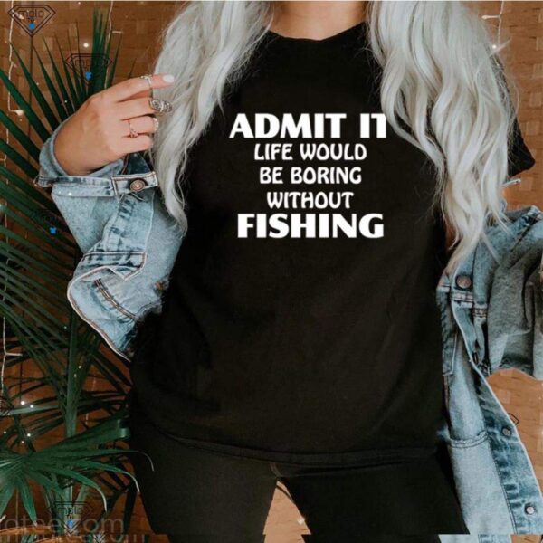 Admit it life would be boring without fishing hoodie, sweater, longsleeve, shirt v-neck, t-shirt