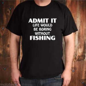 Admit it life would be boring without fishing shirt