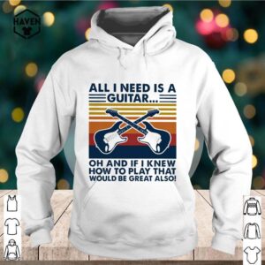 All I need is a Guitar oh and if I knew how to play that would be great also vintage hoodie, sweater, longsleeve, shirt v-neck, t-shirt 2 Shirt, hoodie, sweater, long sleeve and tank top