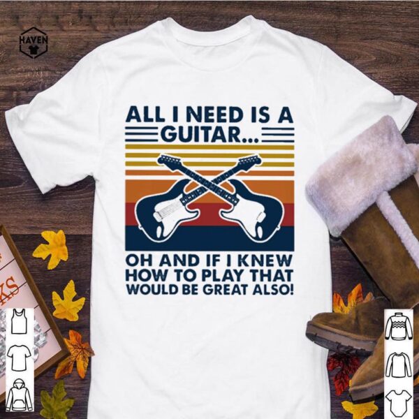 All I need is a Guitar oh and if I knew how to play that would be great also vintage hoodie, sweater, longsleeve, shirt v-neck, t-shirt