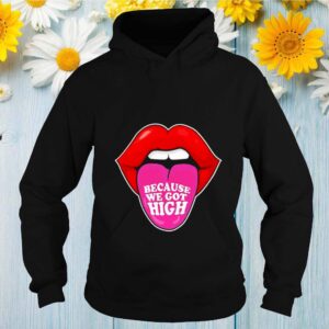 Because We Got High hoodie, sweater, longsleeve, shirt v-neck, t-shirt