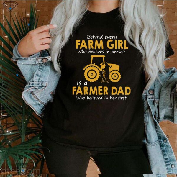 Behind Every Farm Girl Who Believes In Herself Is A Farmer Dad Who Believed In Her First Shirt