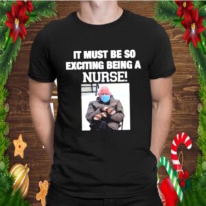 Bernie sanders it must be so exciting being a nurse shirt