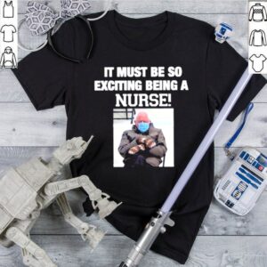 Bernie sanders it must be so exciting being a nurse shirt