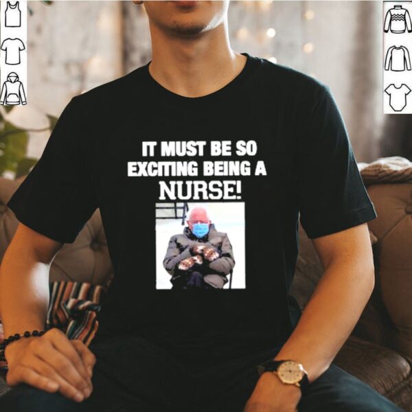 Bernie sanders it must be so exciting being a nurse hoodie, sweater, longsleeve, shirt v-neck, t-shirt