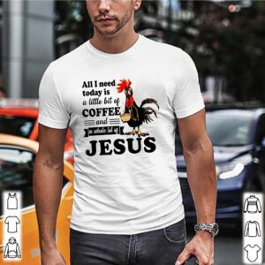 Chicken all I need a little bit of coffee and a whole lot of Jesus shirt