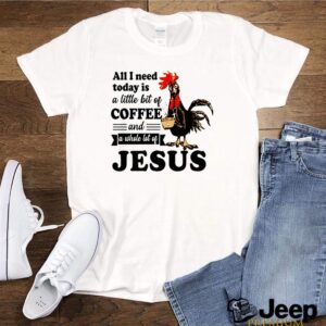 Chicken all I need a little bit of coffee and a whole lot of Jesus shirt