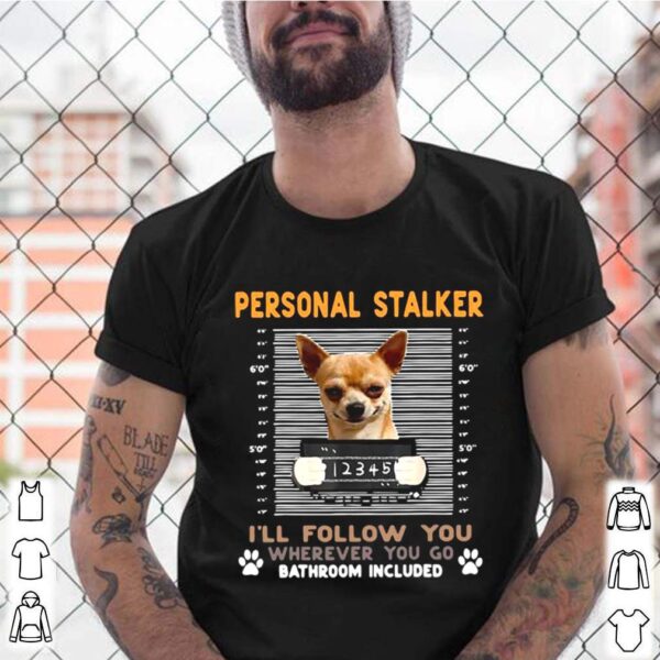 Chihuahua Personal Stalker Ill Follow You Wherever You Go Bathroom Included hoodie, sweater, longsleeve, shirt v-neck, t-shirt