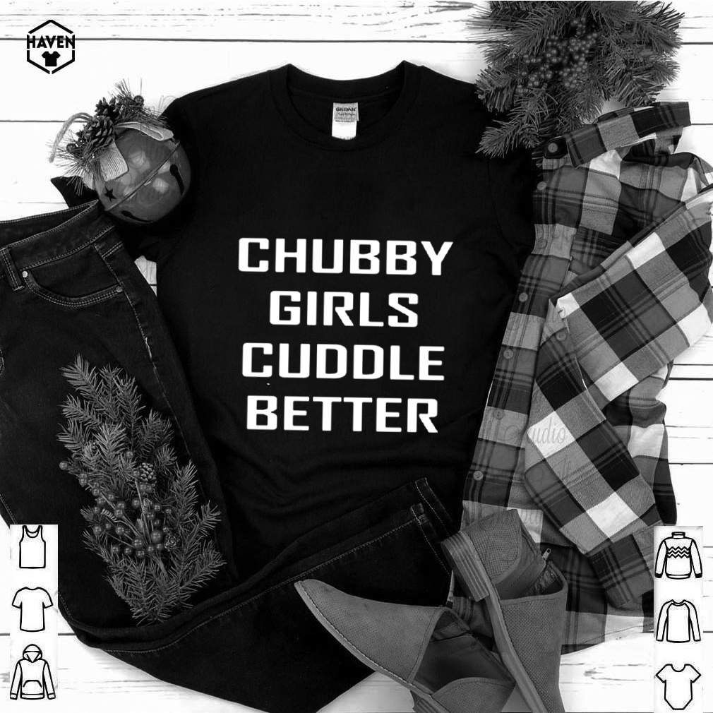 Chubby Girls Cuddle Better shirt 5 Chubby Girls Cuddle Better shirt 3 Shirt, hoodie, sweater, long sleeve and tank top