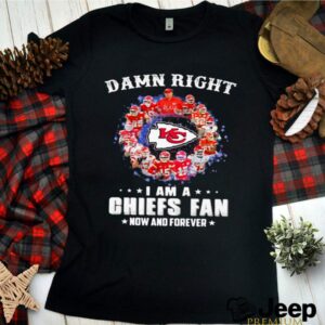 Damn Right I Am A Chiefs Fan Now And Forever shirt