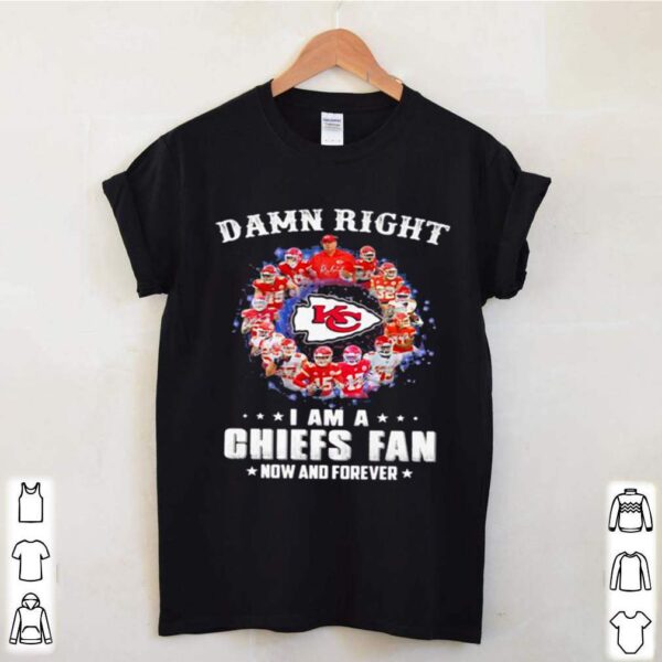 Damn Right I Am A Chiefs Fan Now And Forever hoodie, sweater, longsleeve, shirt v-neck, t-shirt