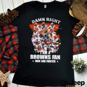 Damn right I am a Browns fan now and forever shirt