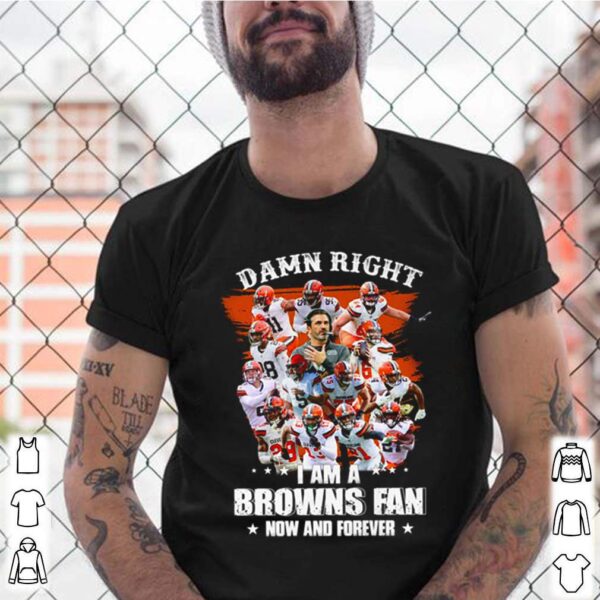 Damn right I am a Browns fan now and forever hoodie, sweater, longsleeve, shirt v-neck, t-shirt