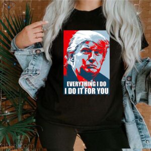 Donald Trump Everything I do I do it for you hoodie, sweater, longsleeve, shirt v-neck, t-shirt 3 Shirt, hoodie, sweater, long sleeve and tank top