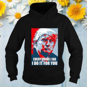 Donald Trump Everything I do I do it for you shirt