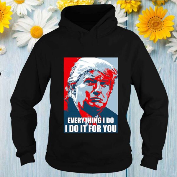 Donald Trump Everything I do I do it for you hoodie, sweater, longsleeve, shirt v-neck, t-shirt