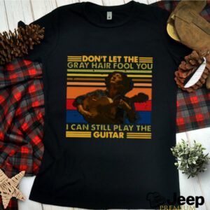 Don’t Let The Gray Hair Fool You I Can Still Play The Guitar 2021 Vintage shirt