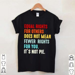 Equal rights for others does not mean fewer rights for you its not pie hoodie, sweater, longsleeve, shirt v-neck, t-shirt