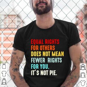 Equal rights for others does not mean fewer rights for you its not pie shirt