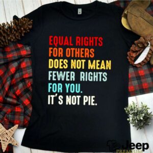 Equal rights for others does not mean fewer rights for you its not pie shirt