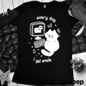 Every day I get emails hoodie, sweater, longsleeve, shirt v-neck, t-shirt 3 Shirt, hoodie, sweater, long sleeve and tank top