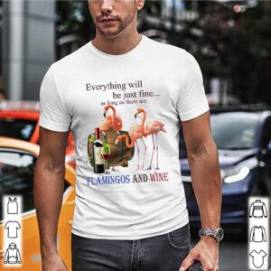 Everything will be just fine as long as there are flamingos and wine shirt