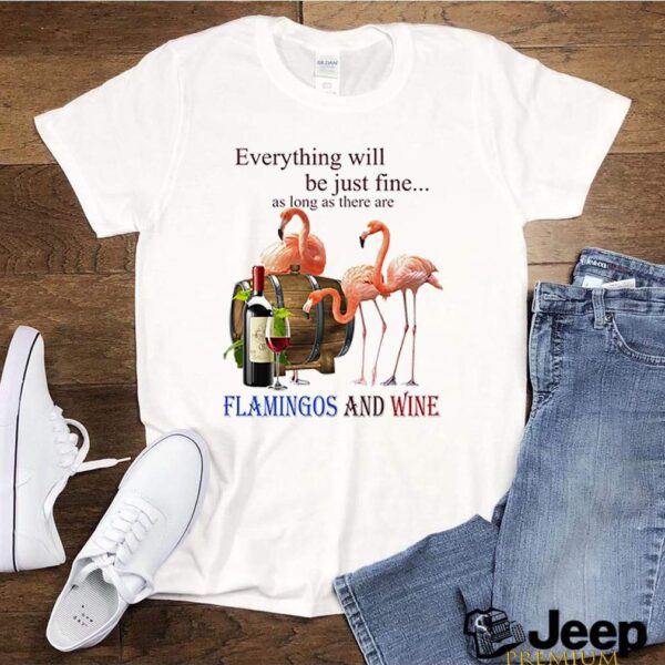 Everything will be just fine as long as there are flamingos and wine hoodie, sweater, longsleeve, shirt v-neck, t-shirt