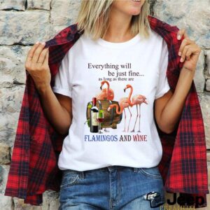 Everything will be just fine as long as there are flamingos and wine shirt