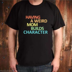 Having a weird Mom builds character shirt