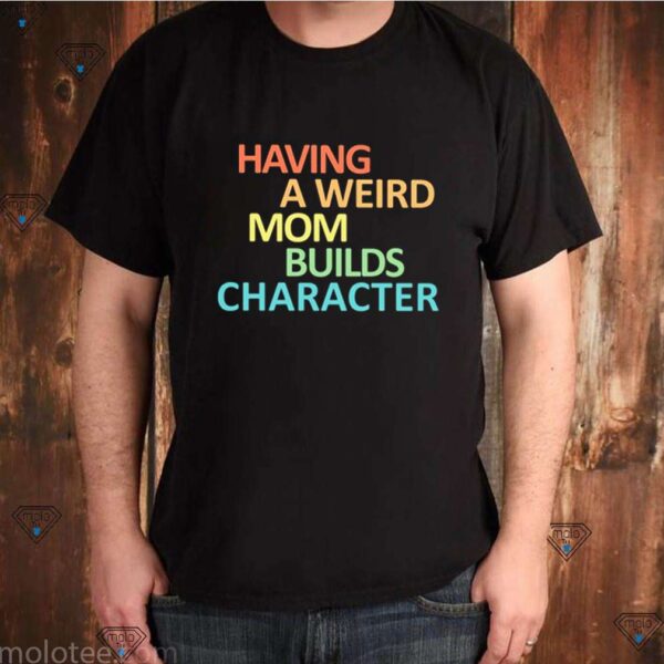 Having a weird Mom builds character hoodie, sweater, longsleeve, shirt v-neck, t-shirt