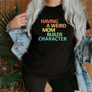 Having a weird Mom builds character hoodie, sweater, longsleeve, shirt v-neck, t-shirt 3 Shirt, hoodie, sweater, long sleeve and tank top