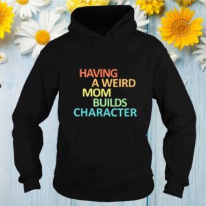 Having a weird Mom builds character shirt