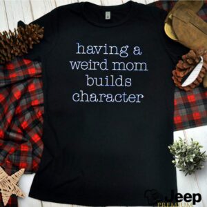 Having a weird mom builds character hoodie, sweater, longsleeve, shirt v-neck, t-shirt