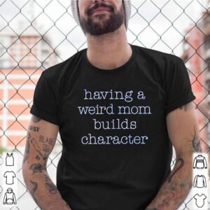 Having a weird mom builds character shirt