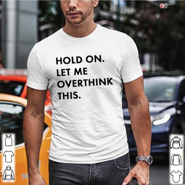 Hold on let me overthink this hoodie, sweater, longsleeve, shirt v-neck, t-shirt