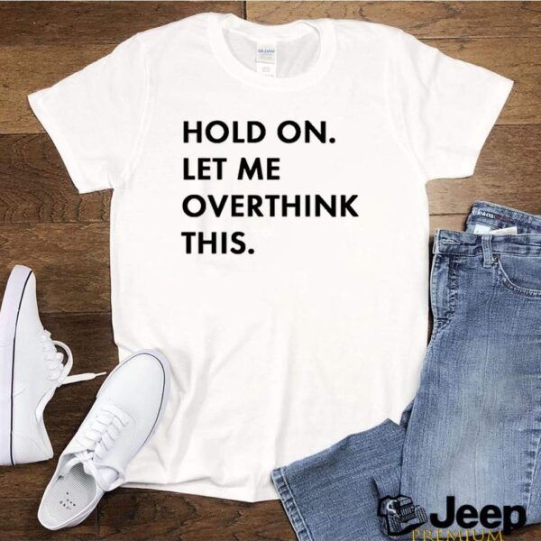 Hold on let me overthink this hoodie, sweater, longsleeve, shirt v-neck, t-shirt