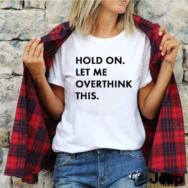 Hold on let me overthink this hoodie, sweater, longsleeve, shirt v-neck, t-shirt