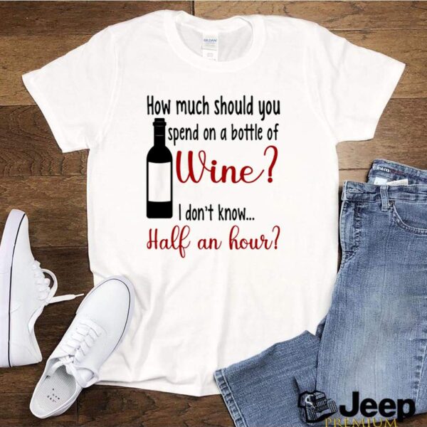 How much should you spend on a bottle of wine I dont know half an hour hoodie, sweater, longsleeve, shirt v-neck, t-shirt