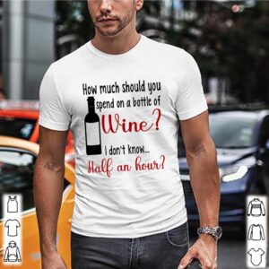 How much should you spend on a bottle of wine I dont know half an hour hoodie, sweater, longsleeve, shirt v-neck, t-shirt 3 Shirt, hoodie, sweater, long sleeve and tank top