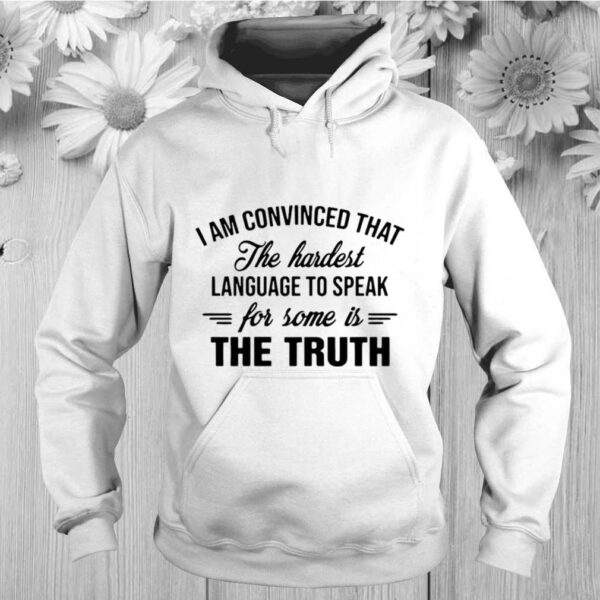 I Am Convinced That The Hardest Language To Speak For Some Is The Truth hoodie, sweater, longsleeve, shirt v-neck, t-shirt