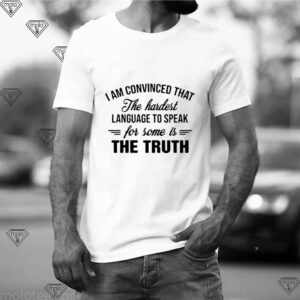 I Am Convinced That The Hardest Language To Speak For Some Is The Truth shirt