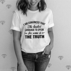 I Am Convinced That The Hardest Language To Speak For Some Is The Truth shirt