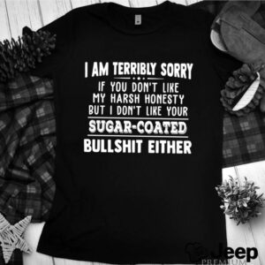 I Am Terribly Sorry If You Dont Like My Harsh Honesty But I Dont Like Your Sugar Coated Bullshit Either shirt