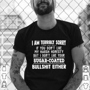 I Am Terribly Sorry If You Dont Like My Harsh Honesty But I Dont Like Your Sugar Coated Bullshit Either shirt