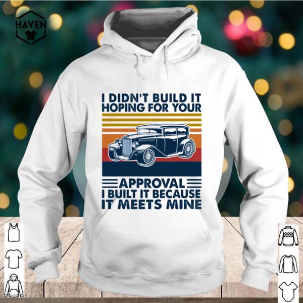 I Didn’t Build It Hoping For Your Approval I Built It Because It Meets Mine Vintage hoodie, sweater, longsleeve, shirt v-neck, t-shirt