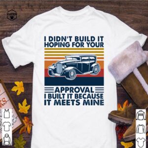 I Didn’t Build It Hoping For Your Approval I Built It Because It Meets Mine Vintage hoodie, sweater, longsleeve, shirt v-neck, t-shirt