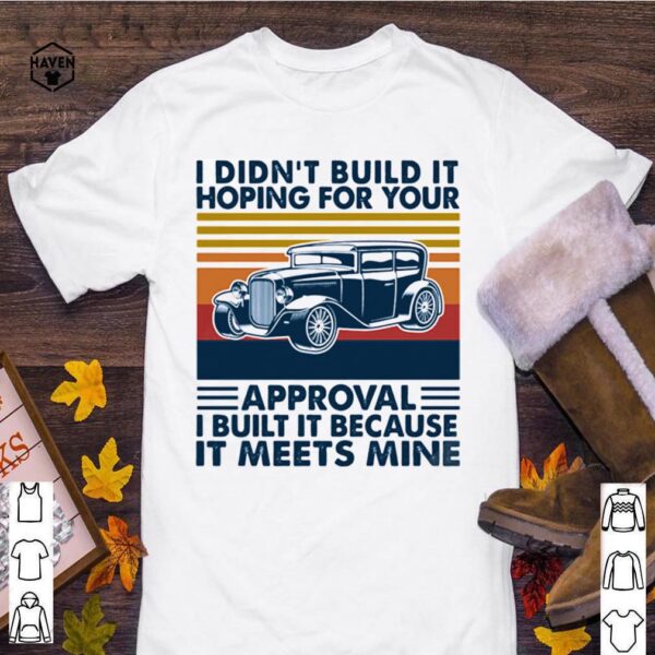 I Didn’t Build It Hoping For Your Approval I Built It Because It Meets Mine Vintage hoodie, sweater, longsleeve, shirt v-neck, t-shirt