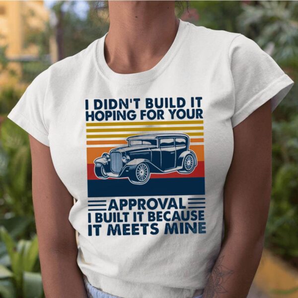 I Didn’t Build It Hoping For Your Approval I Built It Because It Meets Mine Vintage hoodie, sweater, longsleeve, shirt v-neck, t-shirt